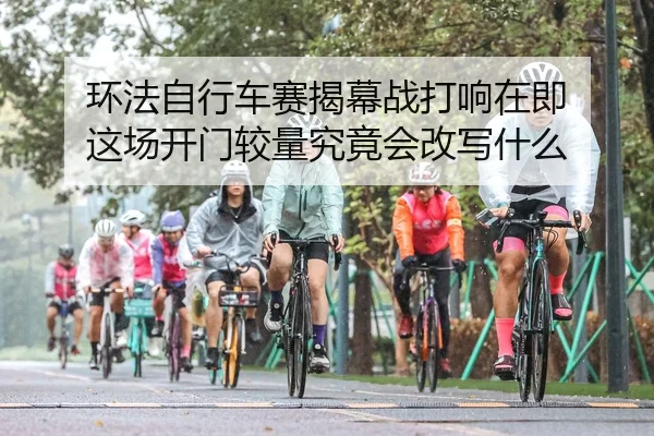 环法自行车赛揭幕战打响在即 这场开门较量究竟会改写什么